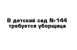 В детский сад №144 требуется уборщица